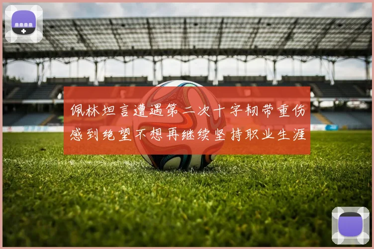 佩林坦言遭遇第二次十字韧带重伤感到绝望不想再继续坚持职业生涯