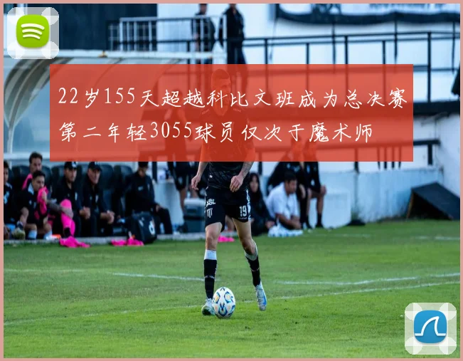 22岁155天超越科比文班成为总决赛第二年轻3055球员仅次于魔术师