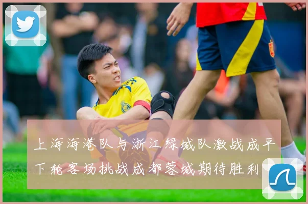 上海海港队与浙江绿城队激战成平下轮客场挑战成都蓉城期待胜利