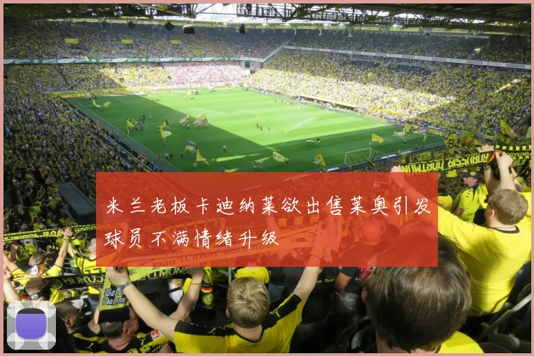 米兰老板卡迪纳莱欲出售莱奥引发球员不满情绪升级