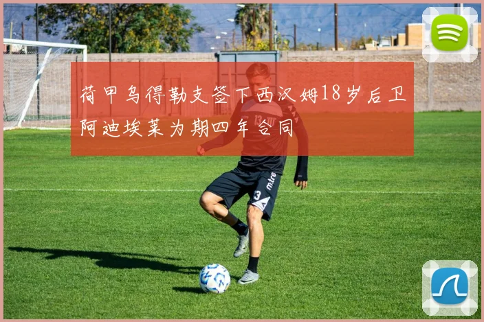 荷甲乌得勒支签下西汉姆18岁后卫阿迪埃莱为期四年合同
