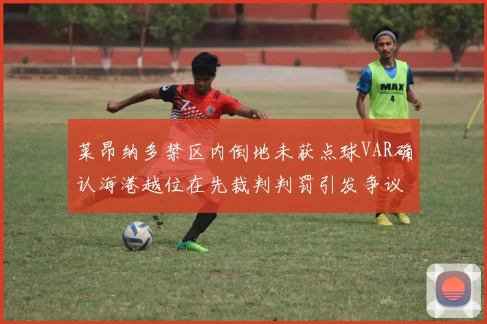 莱昂纳多禁区内倒地未获点球VAR确认海港越位在先裁判判罚引发争议