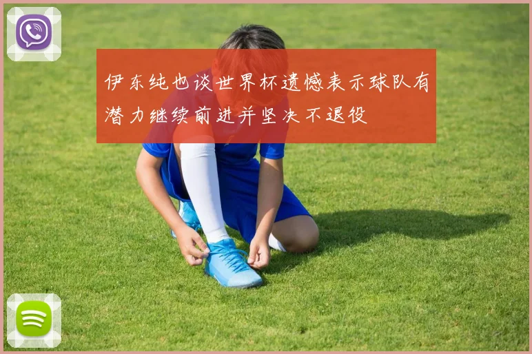 伊东纯也谈世界杯遗憾表示球队有潜力继续前进并坚决不退役