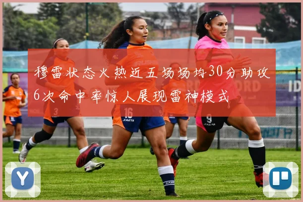 穆雷状态火热近五场场均30分助攻6次命中率惊人展现雷神模式