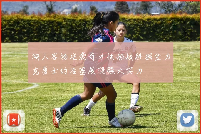 湖人客场逆袭奇才快船战胜掘金力克勇士的活塞展现强大实力