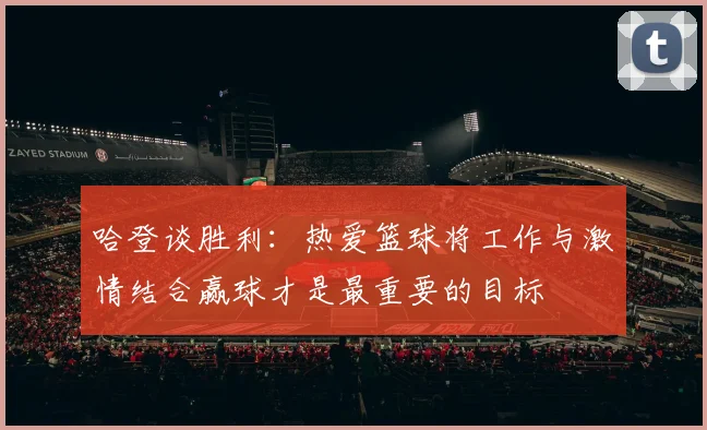 哈登谈胜利：热爱篮球将工作与激情结合赢球才是最重要的目标