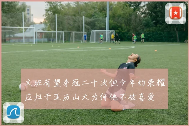 文班有望夺冠二十次但今年的荣耀应归于亚历山大为何他不被喜爱