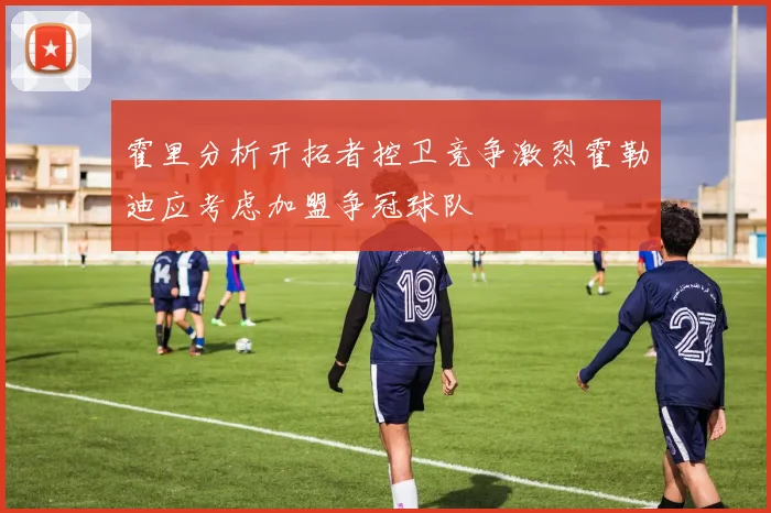霍里分析开拓者控卫竞争激烈霍勒迪应考虑加盟争冠球队