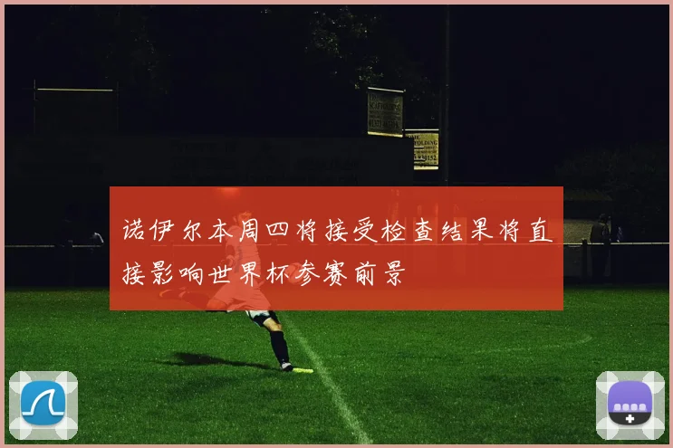 诺伊尔本周四将接受检查结果将直接影响世界杯参赛前景
