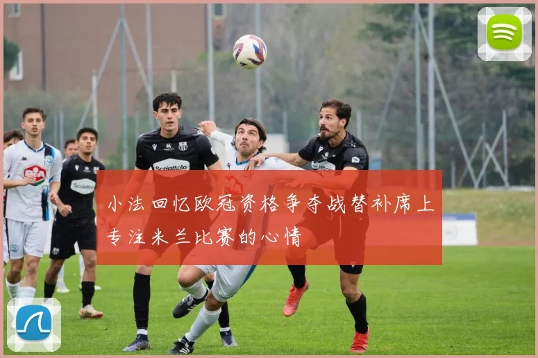 小法回忆欧冠资格争夺战替补席上专注米兰比赛的心情