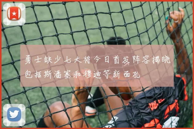 勇士缺少七大将今日首发阵容揭晓包括斯潘塞和穆迪等新面孔