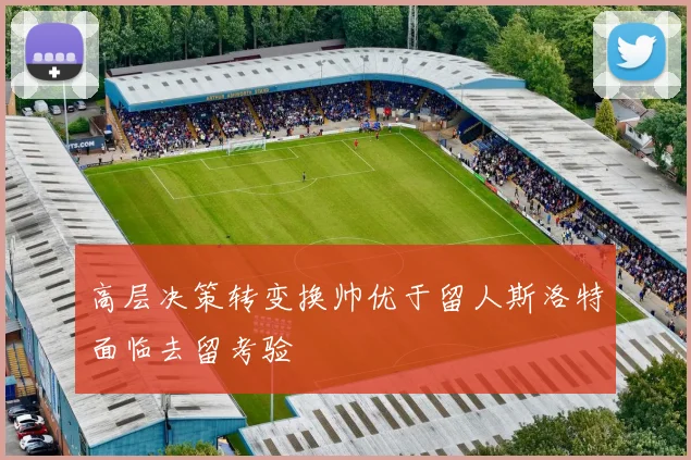 高层决策转变换帅优于留人斯洛特面临去留考验