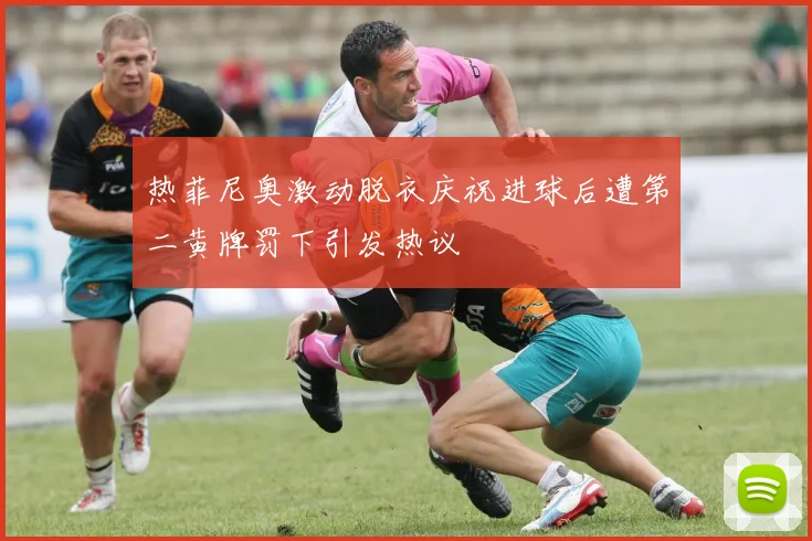热菲尼奥激动脱衣庆祝进球后遭第二黄牌罚下引发热议